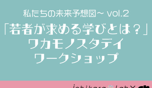 私たちの未来予想図vol.2 〜「若者が求める学びとは？」ワカモノスタディ ワークショップ〜