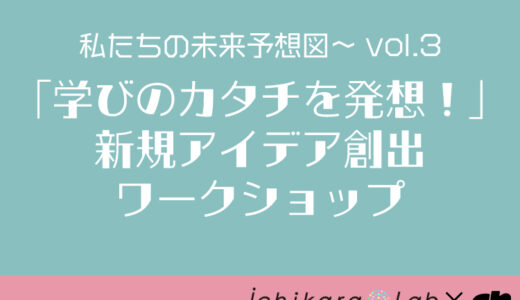 私たちの未来予想図vol.3〜「学びのカタチを発想！」新規アイデア創出ワークショップ〜